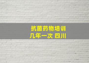 抗菌药物培训几年一次 四川